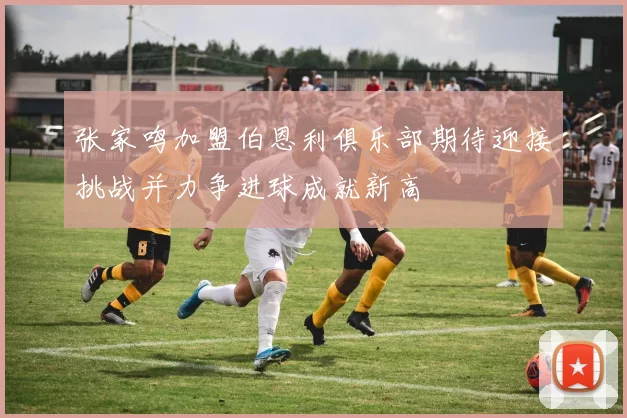 张家鸣加盟伯恩利俱乐部期待迎接挑战并力争进球成就新高