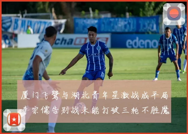 厦门飞鹭与湖北青年星激战成平局李宗儒告别战未能打破三轮不胜魔咒