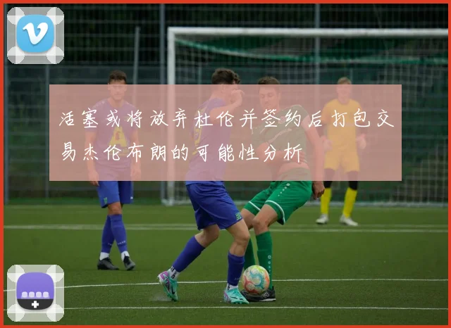 活塞或将放弃杜伦并签约后打包交易杰伦布朗的可能性分析