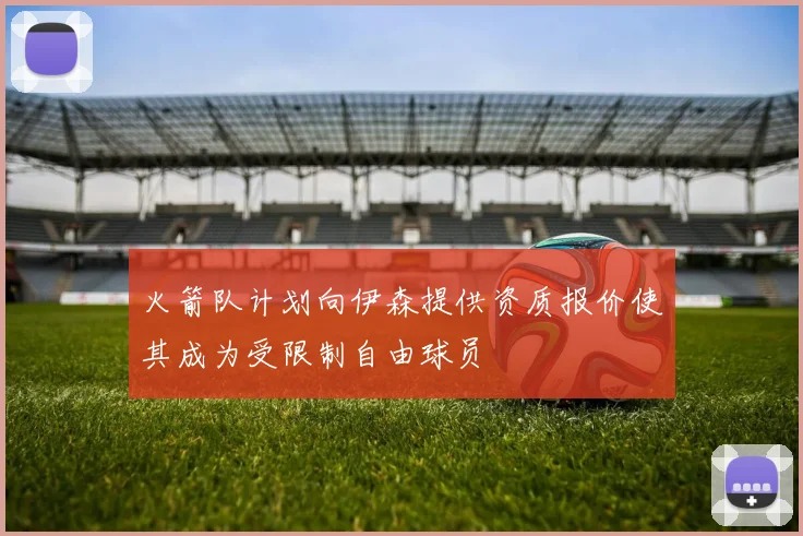 火箭队计划向伊森提供资质报价使其成为受限制自由球员
