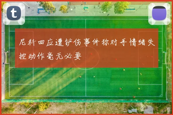 尼科回应遭铲伤事件称对手情绪失控动作毫无必要