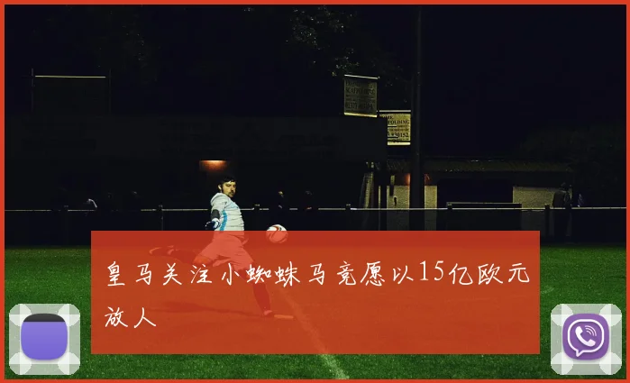 皇马关注小蜘蛛马竞愿以15亿欧元放人