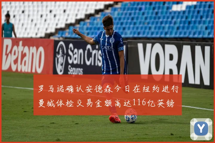 罗马诺确认安德森今日在纽约进行曼城体检交易金额高达116亿英镑