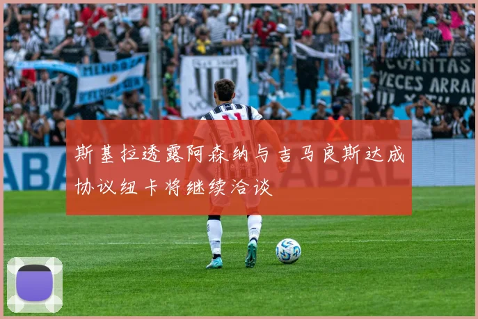 斯基拉透露阿森纳与吉马良斯达成协议纽卡将继续洽谈