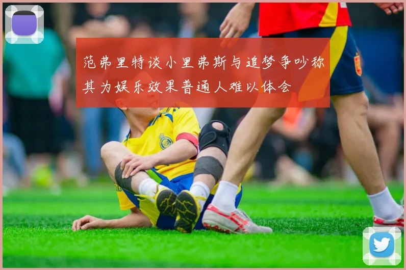 范弗里特谈小里弗斯与追梦争吵称其为娱乐效果普通人难以体会