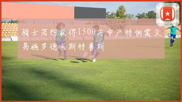骑士若想获得1500万中产特例需交易施罗德或斯特鲁斯