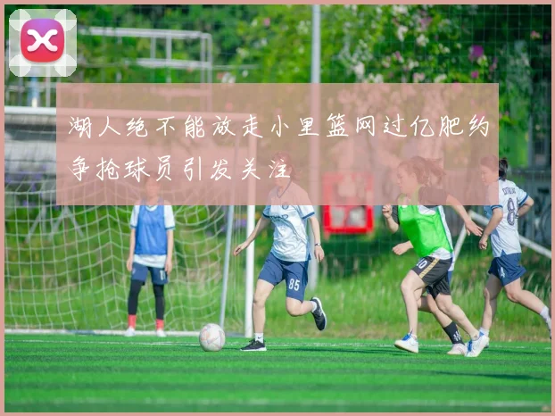 湖人绝不能放走小里篮网过亿肥约争抢球员引发关注