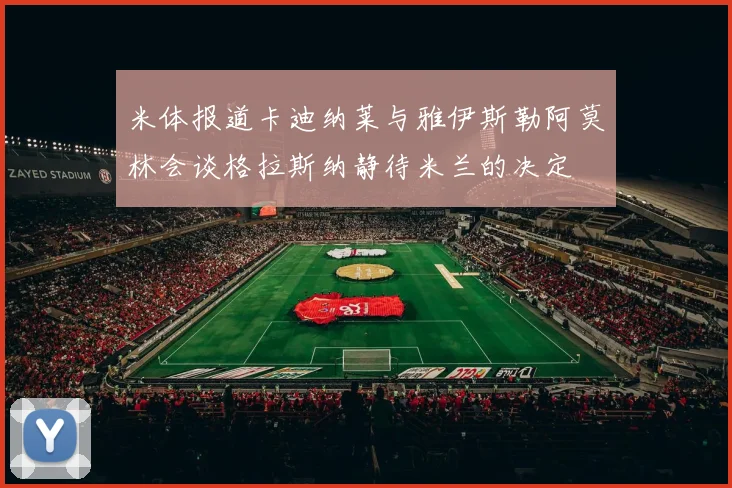 米体报道卡迪纳莱与雅伊斯勒阿莫林会谈格拉斯纳静待米兰的决定