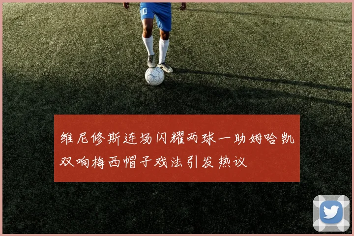 维尼修斯连场闪耀两球一助姆哈凯双响梅西帽子戏法引发热议