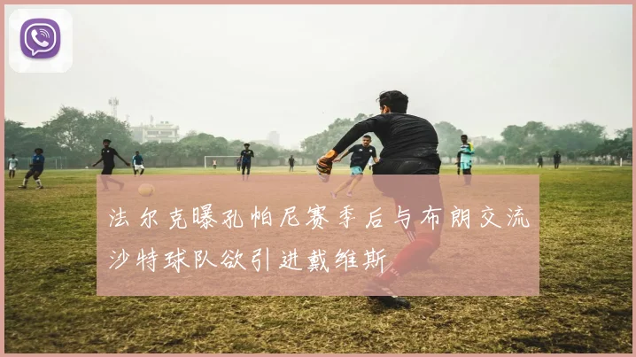 法尔克曝孔帕尼赛季后与布朗交流沙特球队欲引进戴维斯