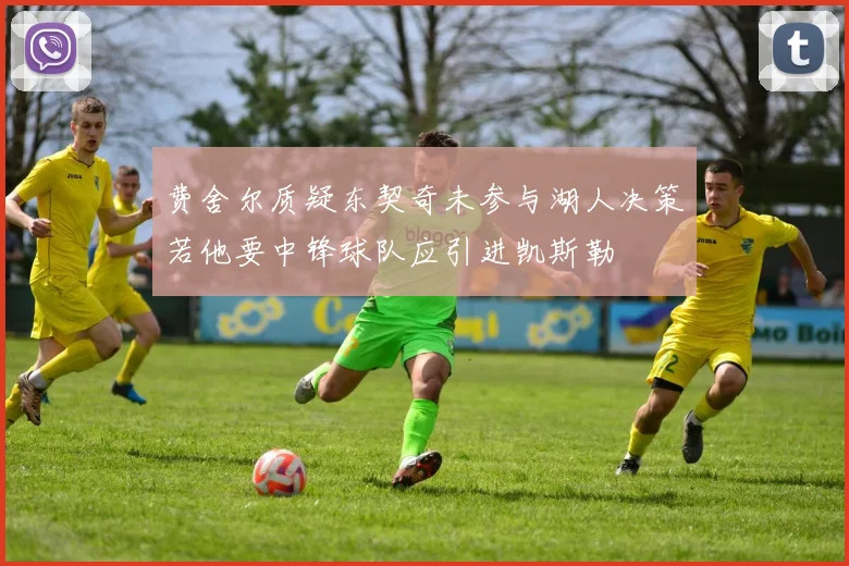 费舍尔质疑东契奇未参与湖人决策若他要中锋球队应引进凯斯勒