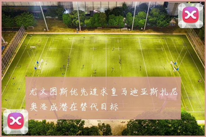 尤文图斯优先追求皇马迪亚斯扎尼奥洛成潜在替代目标