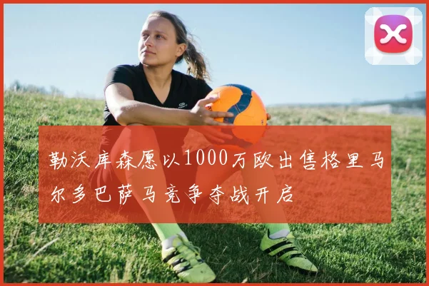 勒沃库森愿以1000万欧出售格里马尔多巴萨马竞争夺战开启