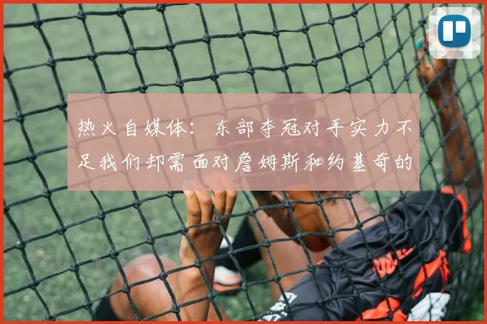 热火自媒体：东部夺冠对手实力不足我们却需面对詹姆斯和约基奇的挑战