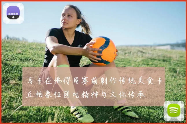 马卡在佛得角赛前制作传统美食卡丘帕象征团结精神与文化传承