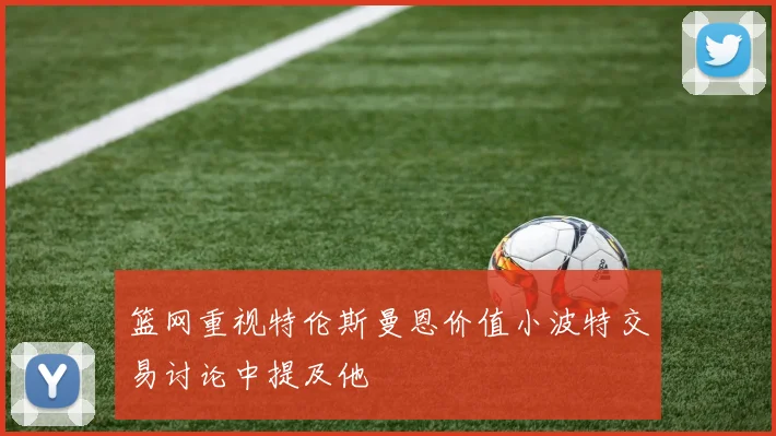 篮网重视特伦斯曼恩价值小波特交易讨论中提及他