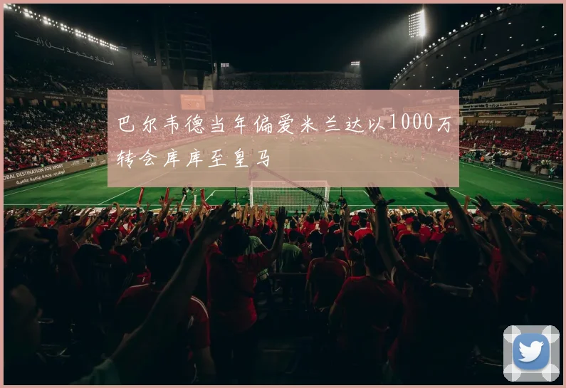 巴尔韦德当年偏爱米兰达以1000万转会库库至皇马